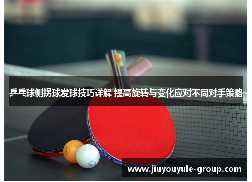 乒乓球侧拐球发球技巧详解 提高旋转与变化应对不同对手策略