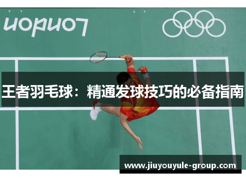 王者羽毛球：精通发球技巧的必备指南