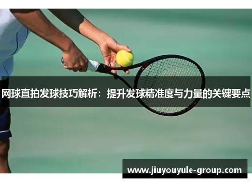 网球直拍发球技巧解析：提升发球精准度与力量的关键要点