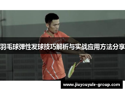 羽毛球弹性发球技巧解析与实战应用方法分享