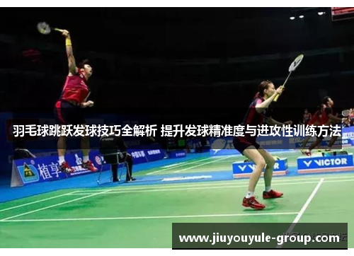羽毛球跳跃发球技巧全解析 提升发球精准度与进攻性训练方法