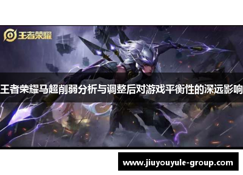 王者荣耀马超削弱分析与调整后对游戏平衡性的深远影响
