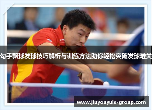 勾手飘球发球技巧解析与训练方法助你轻松突破发球难关