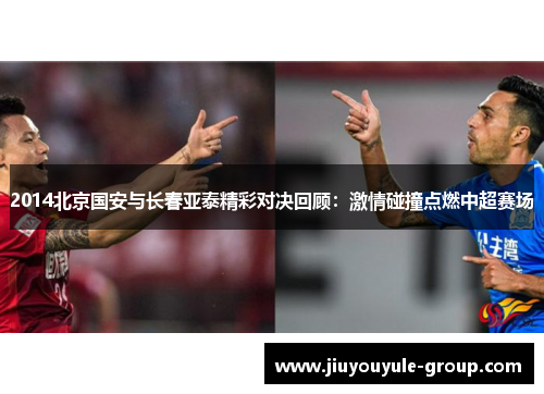 2014北京国安与长春亚泰精彩对决回顾：激情碰撞点燃中超赛场