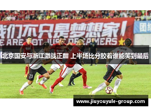 北京国安与浙江激战正酣 上半场比分胶着谁能笑到最后