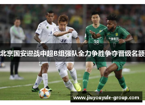 北京国安迎战中超B组强队全力争胜争夺晋级名额
